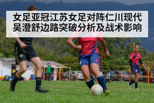 女足亚冠江苏女足对阵仁川现代吴澄舒边路突破分析及战术影响 | aiyouxi