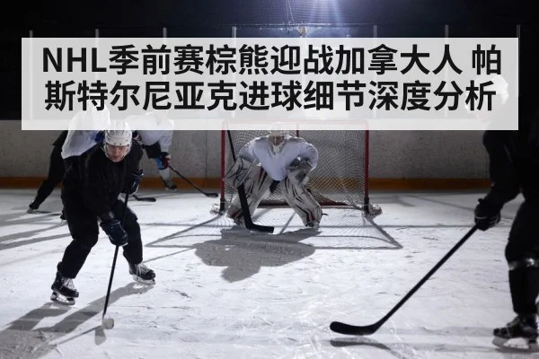 NHL季前赛棕熊迎战加拿大人 帕斯特尔尼亚克进球细节深度分析