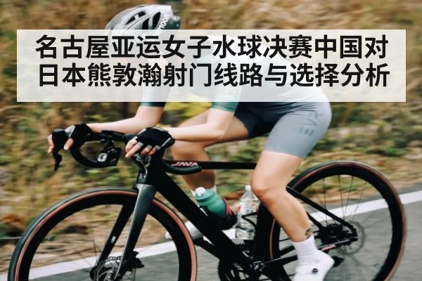名古屋亚运女子水球决赛中国对日本熊敦瀚射门线路与选择分析