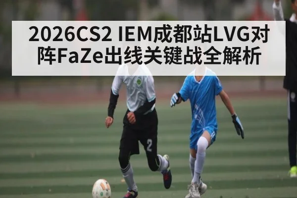 2026CS2 IEM成都站LVG对阵FaZe出线关键战全解析