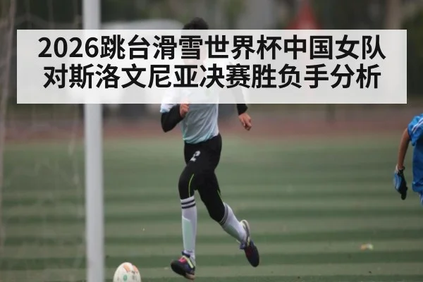 2026跳台滑雪世界杯中国女队对斯洛文尼亚决赛胜负手分析