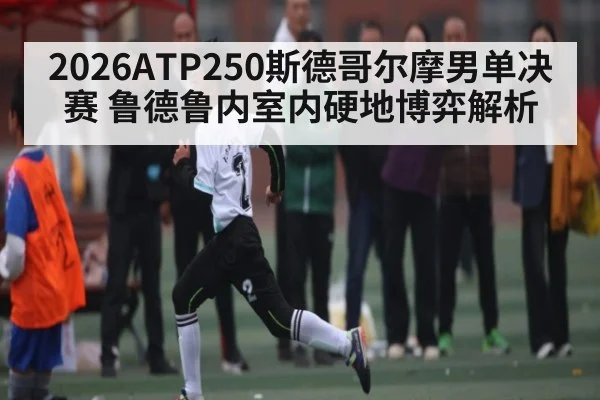 2026ATP250斯德哥尔摩男单决赛 鲁德鲁内室内硬地博弈解析