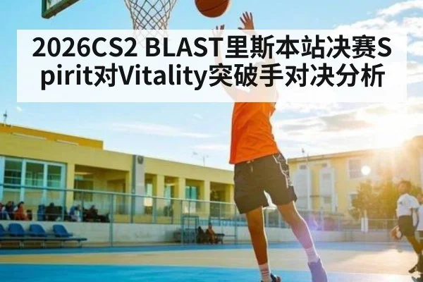 2026CS2 BLAST里斯本站决赛Spirit对Vitality突破手对决分析