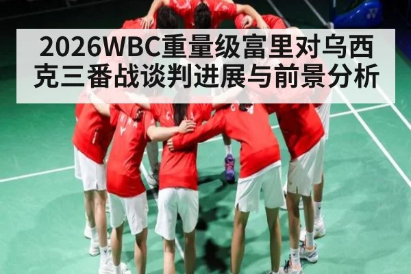 2026WBC重量级富里对乌西克三番战谈判进展与前景分析