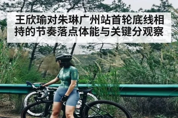 王欣瑜对朱琳广州站首轮底线相持的节奏落点体能与关键分观察