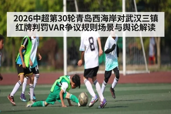 2026中超第30轮青岛西海岸对武汉三镇红牌判罚VAR争议规则场景与舆论解读 - ayx.com